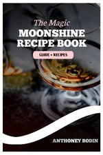 The Magic Moonshine Recipe Book: Distill Your Spirit - From Whiskey to Fruity De