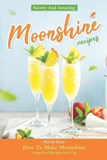 Savory And Amazing Moonshine Recipes: How To Make Moonshine Using Cool Recipes A