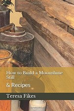 HOW TO BUILD A MOONSHINE STILL: & RECIPES (HOMESTEADING) By Teresa L Fikes *NEW*