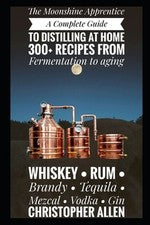 The Moonshine Apprentice: A Complete Guide to Distilling at Home: 300+ Recipes f