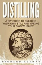 Distilling : A Diy Guide to Building Your Own Still, and Making Your Own Whis...