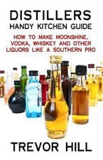 Distillers Handy Kitchen Guide : How to Make Moonshine, Vodka, Whiskey and Ot...